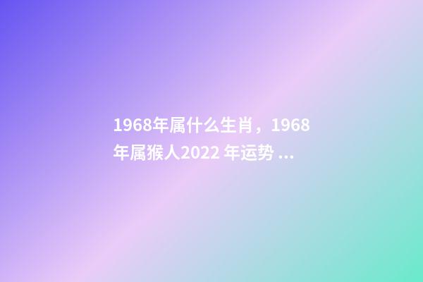 1968年属什么生肖，1968年属猴人2022 年运势 68年生肖猴2022年运势大全，2022年1968年属猴人的运气
